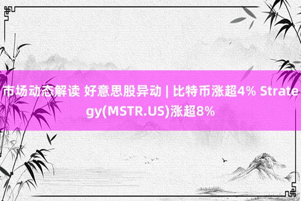 市场动态解读 好意思股异动 | 比特币涨超4% Strategy(MSTR.US)涨超8%