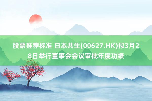 股票推荐标准 日本共生(00627.HK)拟3月28日举行董事会会议审批年度功绩