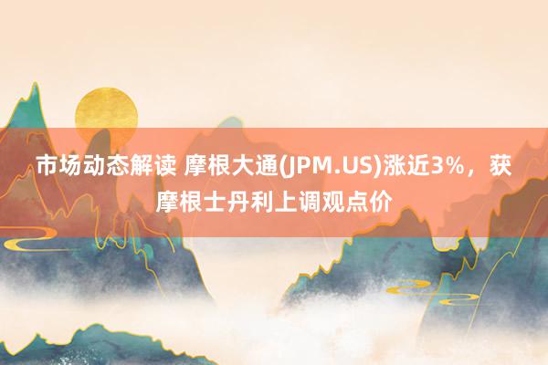 市场动态解读 摩根大通(JPM.US)涨近3%，获摩根士丹利上调观点价