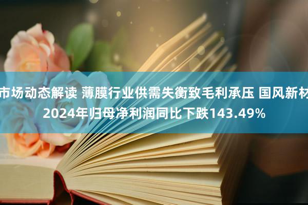 市场动态解读 薄膜行业供需失衡致毛利承压 国风新材2024年归母净利润同比下跌143.49%