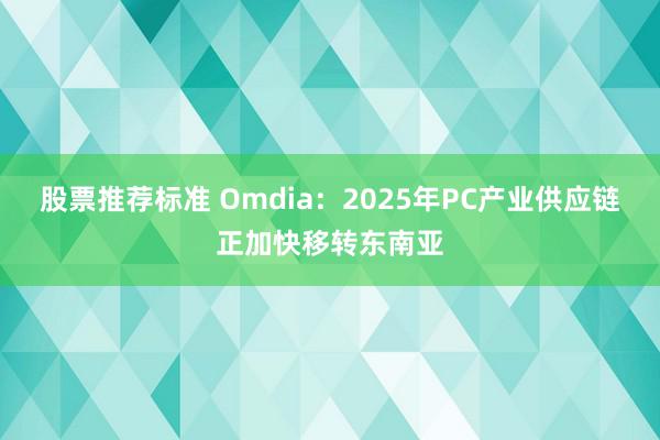 股票推荐标准 Omdia：2025年PC产业供应链正加快移转东南亚