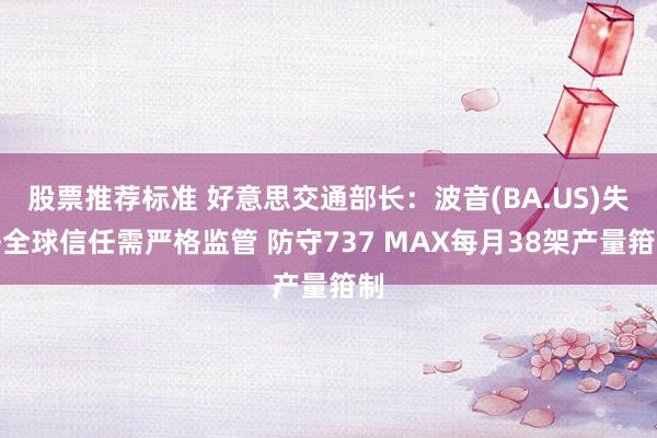 股票推荐标准 好意思交通部长：波音(BA.US)失去全球信任需严格监管 防守737 MAX每月38架产量箝制