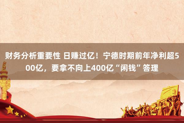 财务分析重要性 日赚过亿！宁德时期前年净利超500亿，要拿不向上400亿“闲钱”答理