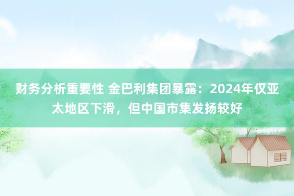 财务分析重要性 金巴利集团暴露：2024年仅亚太地区下滑，但中国市集发扬较好