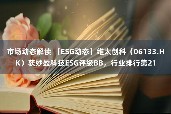 市场动态解读 【ESG动态】维太创科（06133.HK）获妙盈科技ESG评级BB，行业排行第21