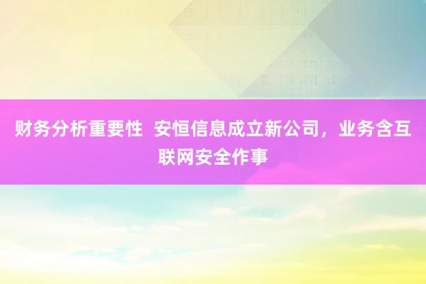 财务分析重要性  安恒信息成立新公司，业务含互联网安全作事