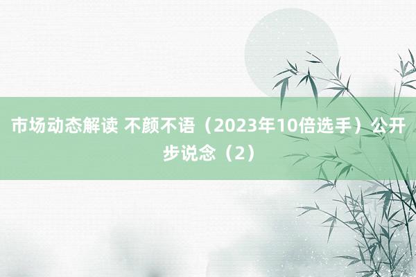 市场动态解读 不颜不语（2023年10倍选手）公开步说念（2）