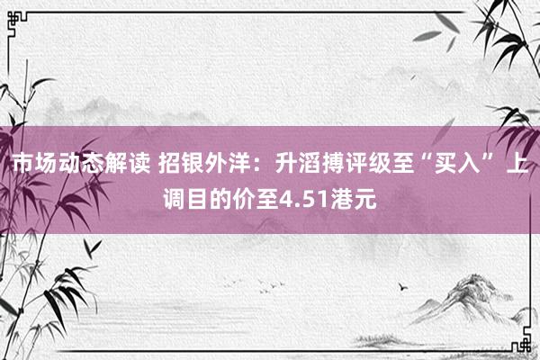 市场动态解读 招银外洋：升滔搏评级至“买入” 上调目的价至4.51港元