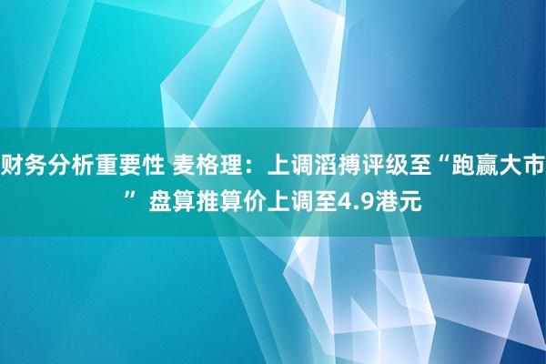 财务分析重要性 麦格理：上调滔搏评级至“跑赢大市” 盘算推算价上调至4.9港元