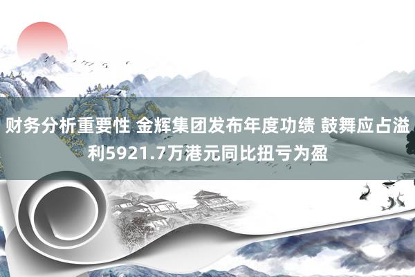 财务分析重要性 金辉集团发布年度功绩 鼓舞应占溢利5921.7万港元同比扭亏为盈